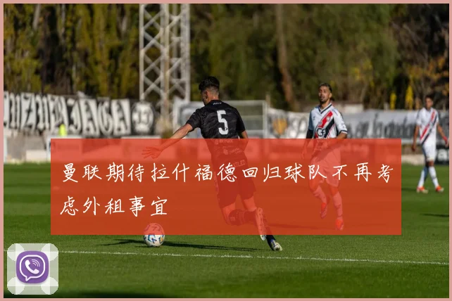 曼联期待拉什福德回归球队不再考虑外租事宜