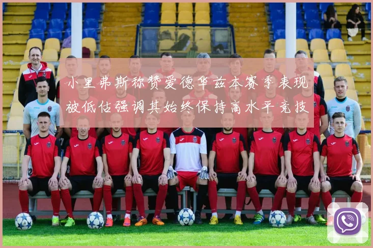 小里弗斯称赞爱德华兹本赛季表现被低估强调其始终保持高水平竞技状态