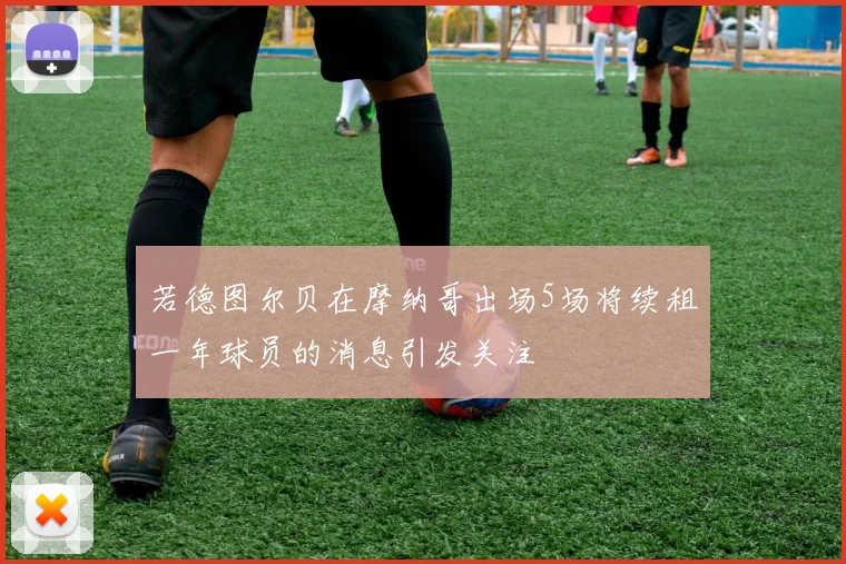 若德图尔贝在摩纳哥出场5场将续租一年球员的消息引发关注