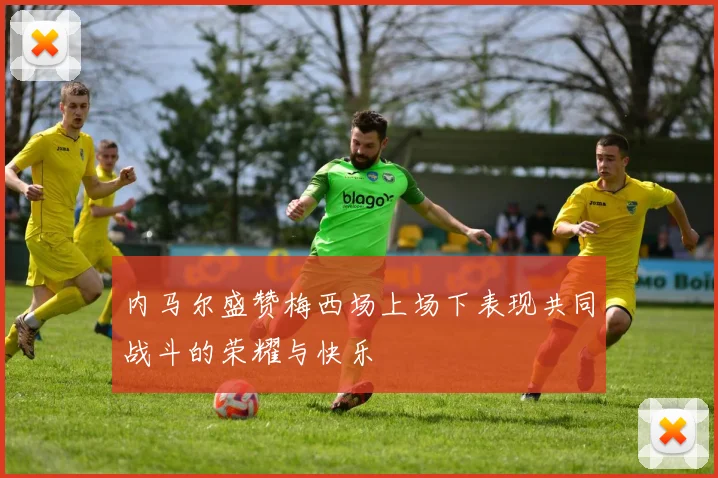 内马尔盛赞梅西场上场下表现共同战斗的荣耀与快乐