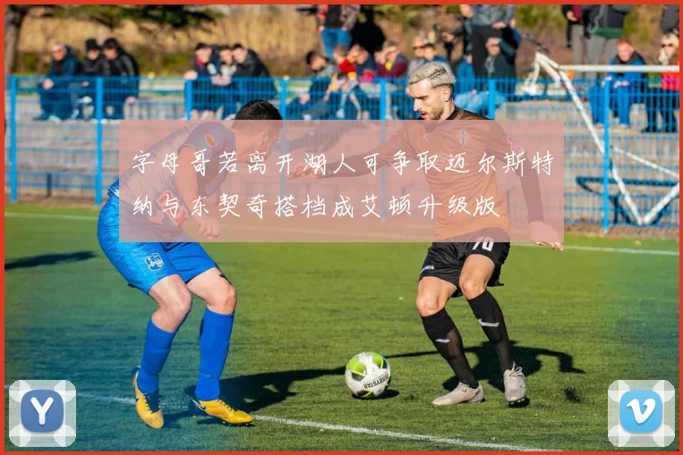 字母哥若离开湖人可争取迈尔斯特纳与东契奇搭档成艾顿升级版