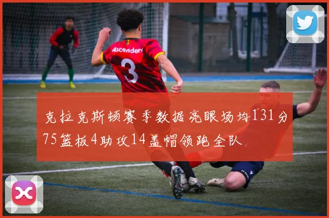 克拉克斯顿赛季数据亮眼场均131分75篮板4助攻14盖帽领跑全队