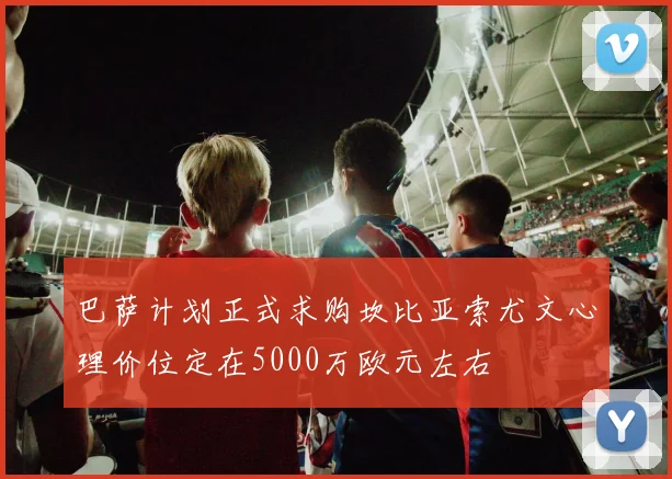 巴萨计划正式求购坎比亚索尤文心理价位定在5000万欧元左右