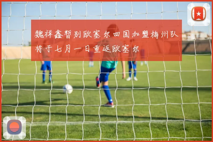 魏祥鑫暂别欧塞尔回国加盟梅州队将于七月一日重返欧塞尔