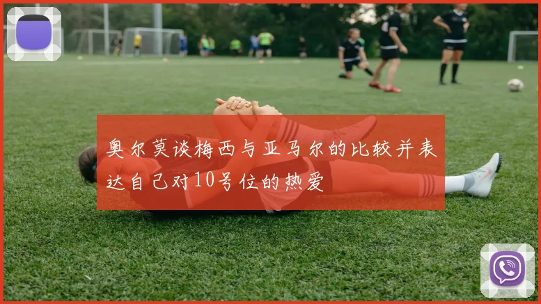 奥尔莫谈梅西与亚马尔的比较并表达自己对10号位的热爱