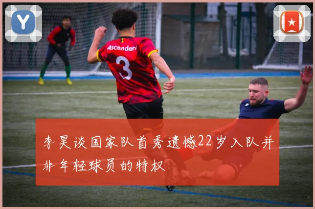 李昊谈国家队首秀遗憾22岁入队并非年轻球员的特权