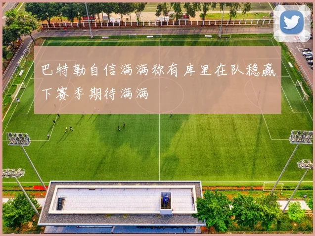 巴特勒自信满满称有库里在队稳赢下赛季期待满满