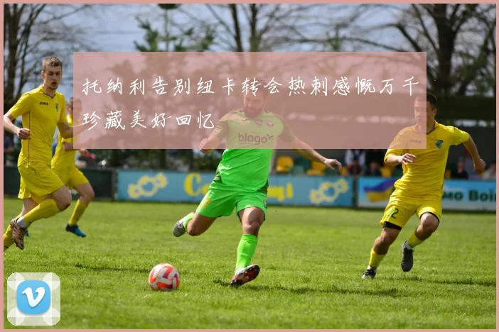 托纳利告别纽卡转会热刺感慨万千珍藏美好回忆
