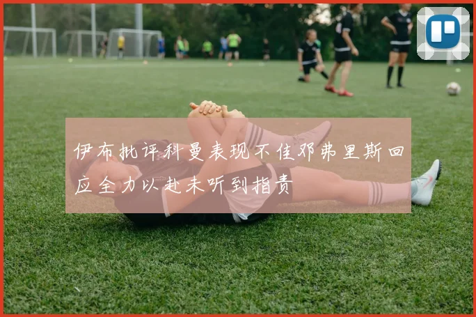 伊布批评科曼表现不佳邓弗里斯回应全力以赴未听到指责