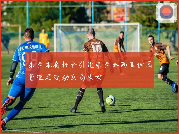 米兰本有机会引进弗兰加西亚但因管理层变动交易告吹