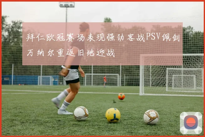 拜仁欧冠赛场表现强劲客战PSV佩剑万纳尔重返旧地迎战