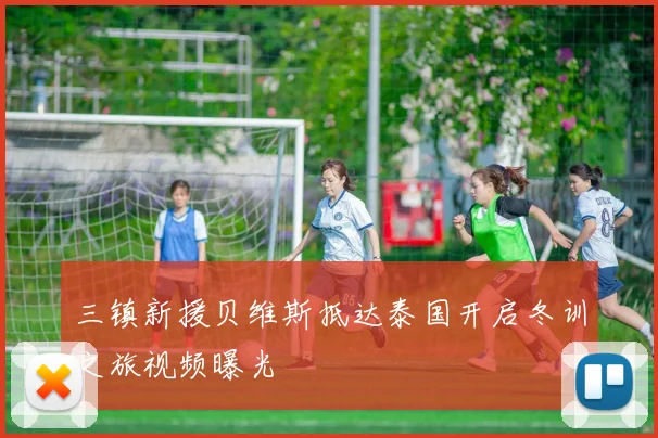 三镇新援贝维斯抵达泰国开启冬训之旅视频曝光