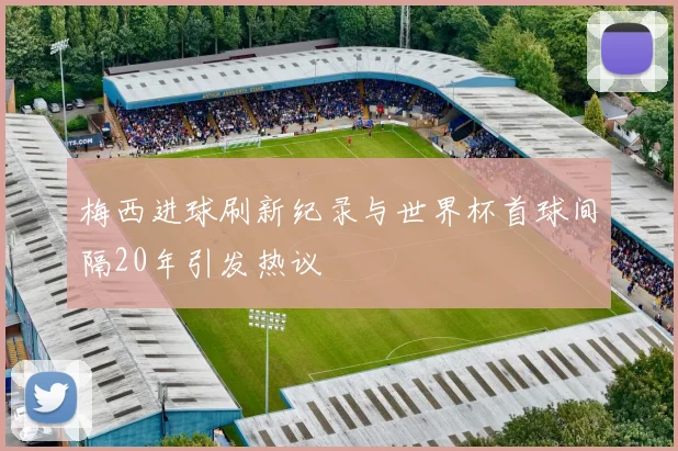 梅西进球刷新纪录与世界杯首球间隔20年引发热议