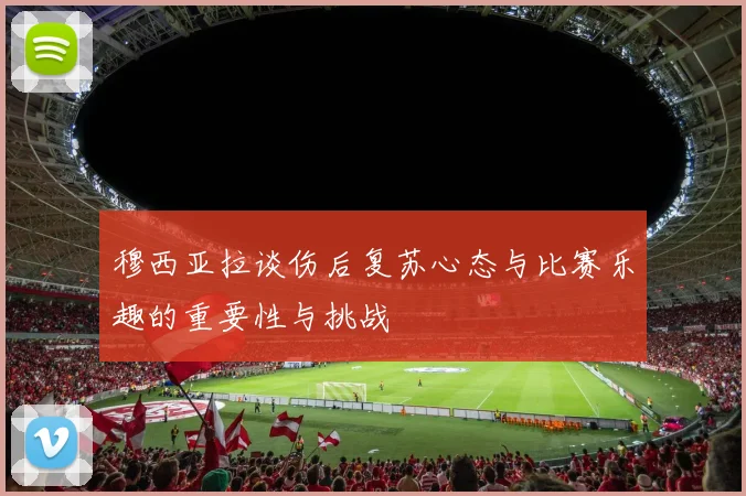 穆西亚拉谈伤后复苏心态与比赛乐趣的重要性与挑战