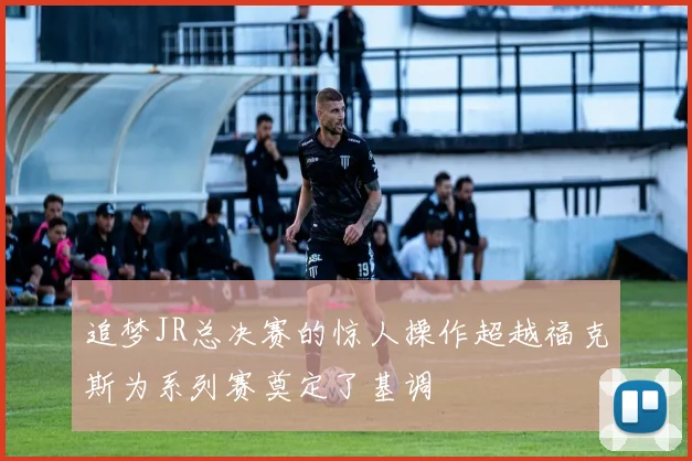 追梦JR总决赛的惊人操作超越福克斯为系列赛奠定了基调