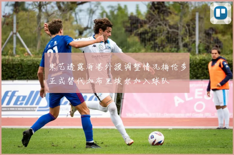 朱艺透露海港外援调整情况梅伦多正式替代加布里埃尔加入球队