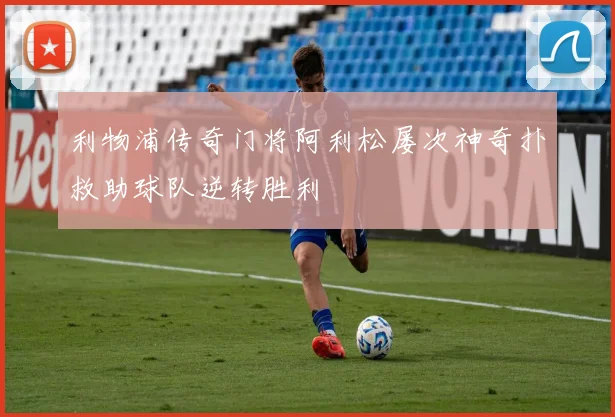 利物浦传奇门将阿利松屡次神奇扑救助球队逆转胜利