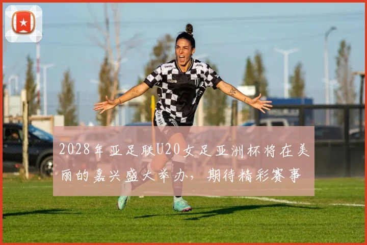 2028年亚足联U20女足亚洲杯将在美丽的嘉兴盛大举办，期待精彩赛事来临