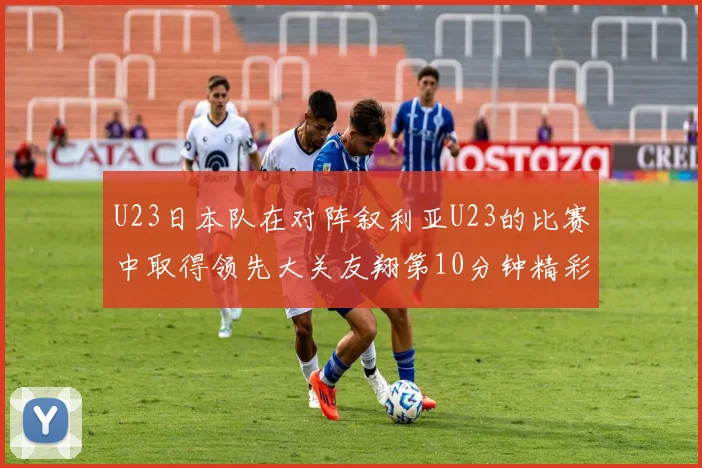 U23日本队在对阵叙利亚U23的比赛中取得领先大关友翔第10分钟精彩进球