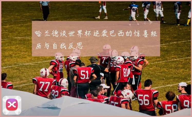 哈兰德谈世界杯逆袭巴西的惊喜经历与自我反思