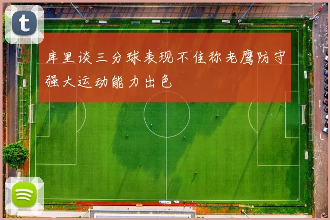 库里谈三分球表现不佳称老鹰防守强大运动能力出色