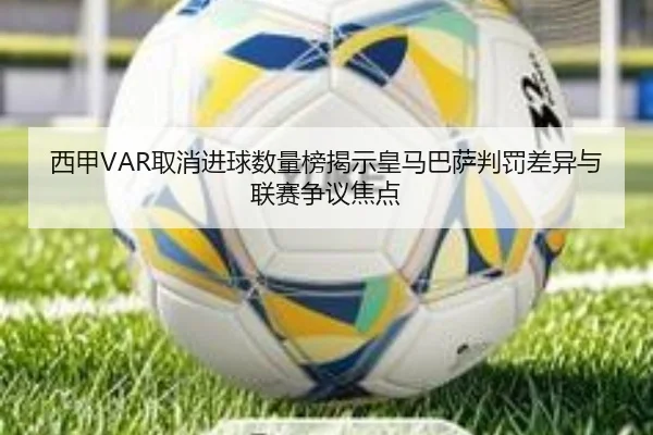 西甲VAR取消进球数量榜揭示皇马巴萨判罚差异与联赛争议焦点 | STARSPORTS